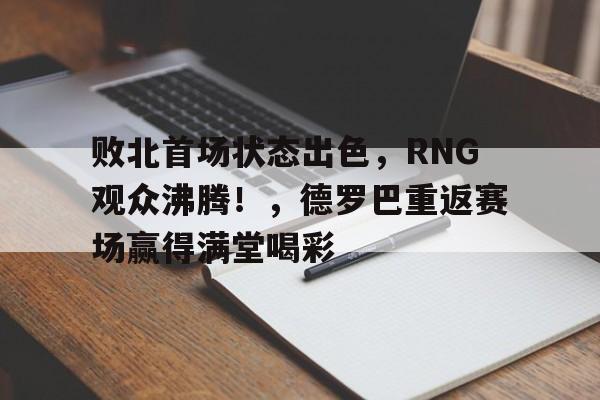 九游体育-败北首场状态出色，RNG观众沸腾！，德罗巴重返赛场赢得满堂喝彩-九游体育